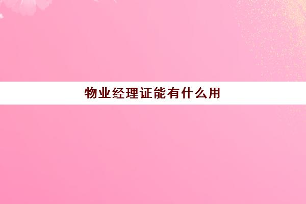 物业经理证能有什么用(物业经理证和项目经理证区别)