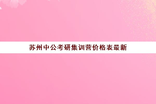 苏州中公考研集训营价格表最新(苏州考研培训机构排名榜)