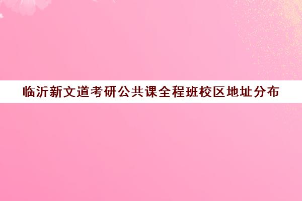 临沂新文道考研公共课全程班校区地址分布（新文道考研集训营）