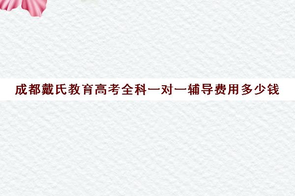 成都戴氏教育高考全科一对一辅导费用多少钱（戴氏教育收费表）