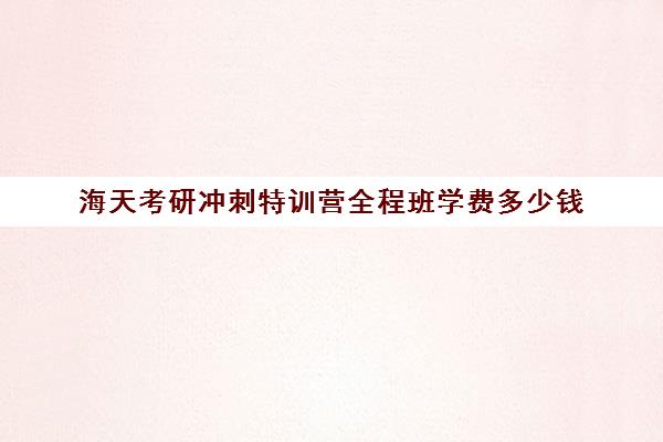 海天考研冲刺特训营全程班学费多少钱（考研集训营一般多少钱一个月）