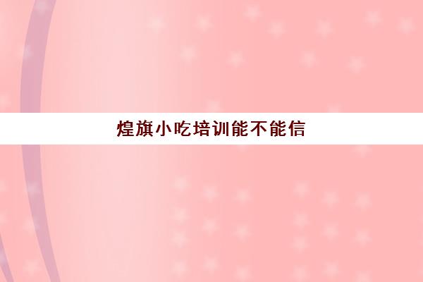 煌旗小吃培训能不能信(东莞煌旗小吃培训)