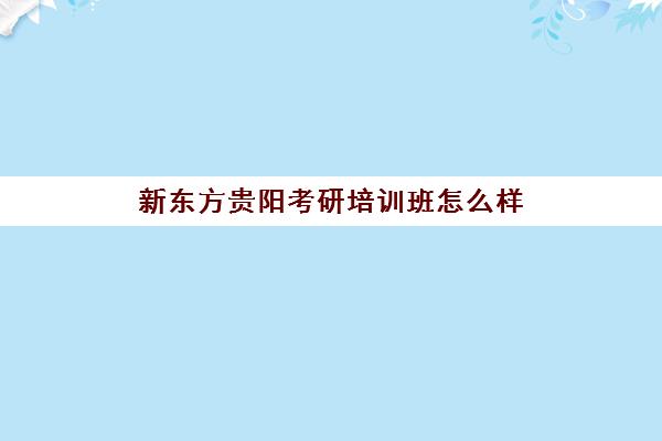 新东方贵阳考研培训班怎么样(贵阳全封闭的考研培训班)