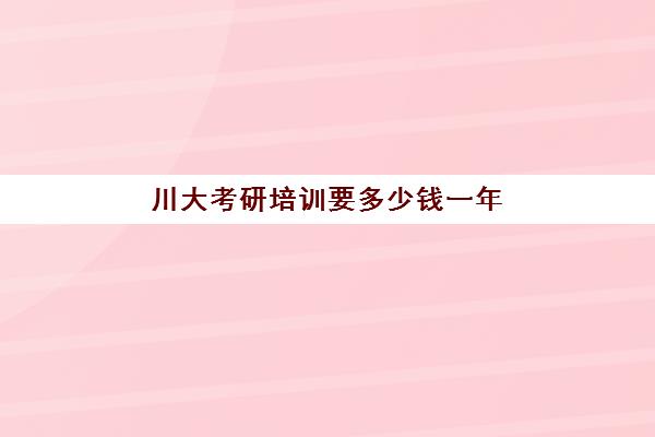 川大考研培训要多少钱一年(四川大学考研难吗)