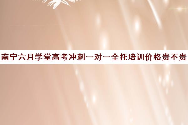 南宁六月学堂高考冲刺一对一全托培训价格贵不贵？多少钱一年（高考冲刺班一般收费）