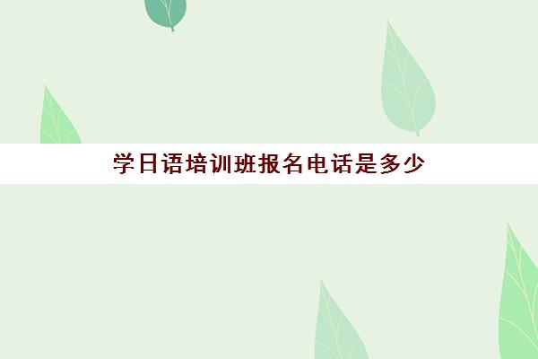 学日语培训班报名电话是多少(网上日语培训班哪家好)