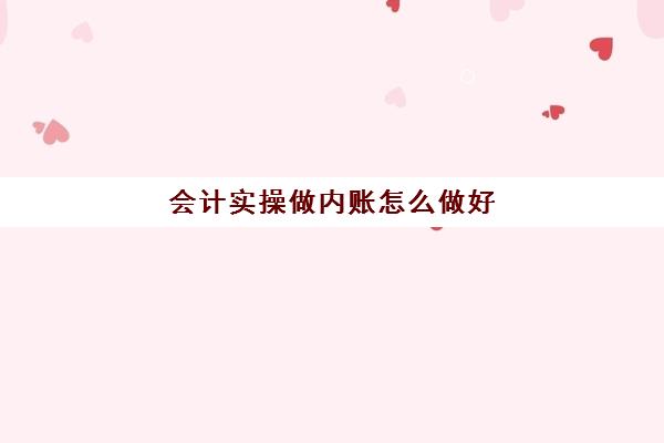 会计实操做内账怎么做好(内账需要做哪些内容)