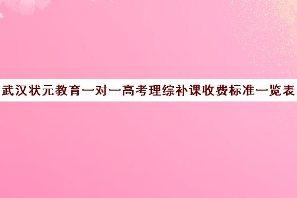 武汉状元教育一对一高考理综补课收费标准一览表(一般人高考理综多少分)