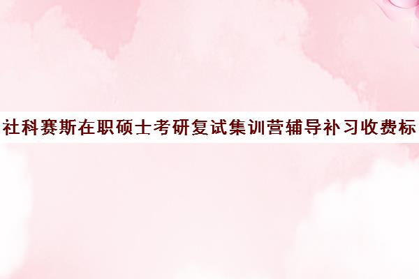 社科赛斯在职硕士考研复试集训营辅导补习收费标准价格一览