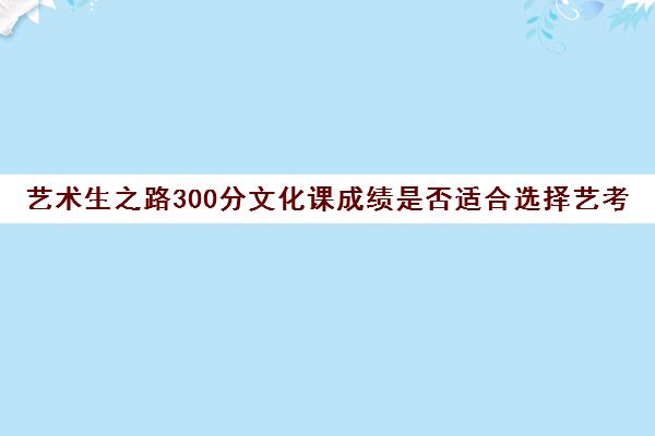 艺术生之路300分文化课成绩是否适合选择艺考？