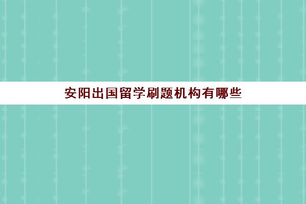 安阳出国留学刷题机构有哪些(哪个出国留学机构好)