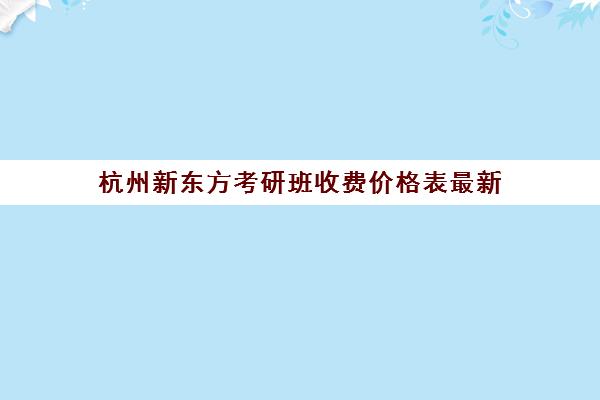 杭州新东方考研班收费价格表最新(新东方一对一价格)