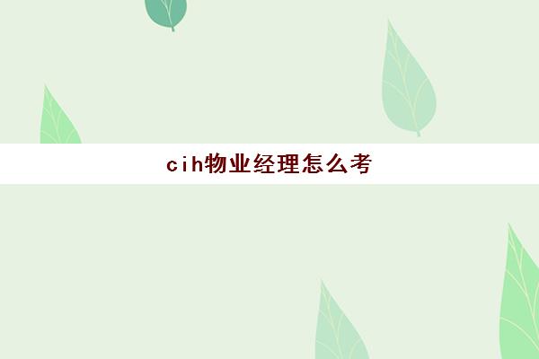 cih物业经理怎么考(注册物业管理师报名时间)