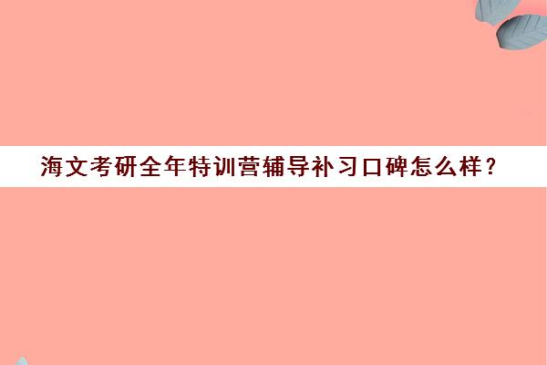 海文考研全年特训营辅导补习口碑怎么样？