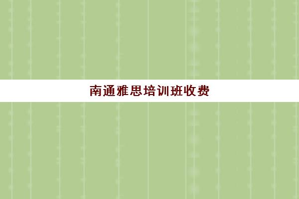 南通雅思培训班收费(学雅思的费用一般为多少呢)