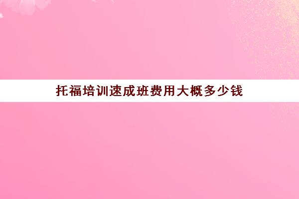 托福培训速成班费用大概多少钱(托福培训最便宜)