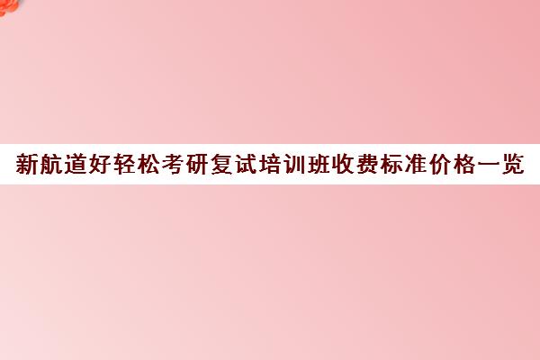 新航道好轻松考研复试培训班收费标准价格一览（新航道考研英语价目表）