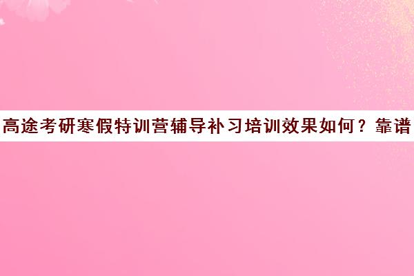 高途考研寒假特训营辅导补习培训效果如何？靠谱吗