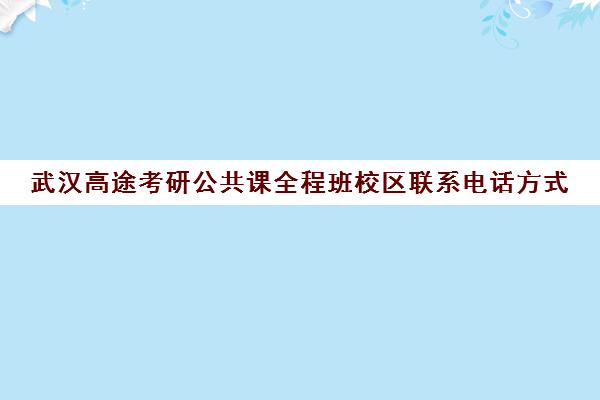 武汉高途考研公共课全程班校区联系电话方式（研途考研报班价格一览表）