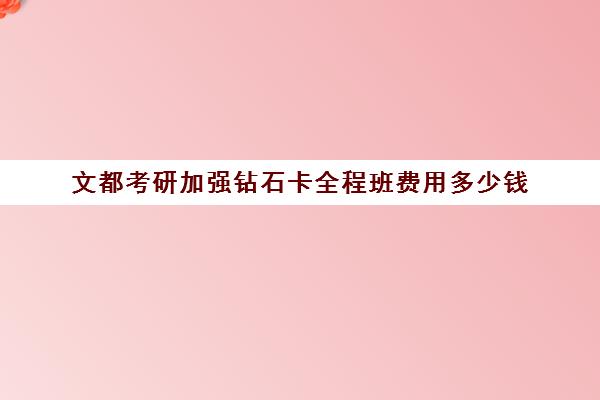 文都考研加强钻石卡全程班费用多少钱（文都考研vip和全程班）