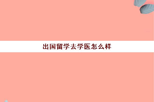 出国留学去学医怎么样(国外学医回国认可吗)