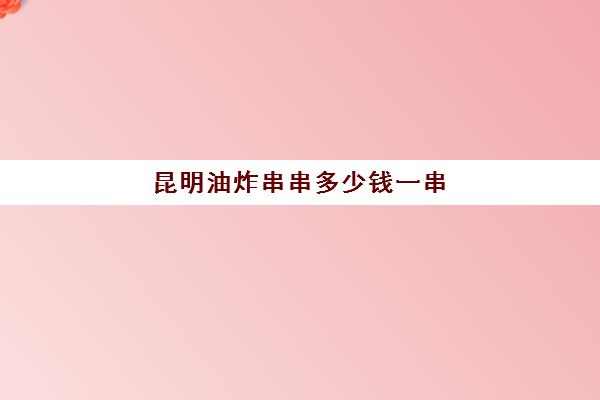 昆明油炸串串多少钱一串(炸串价格表图片)