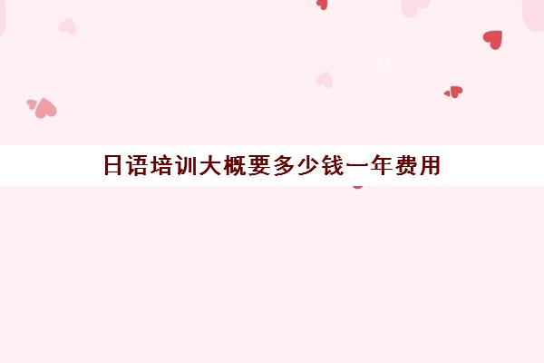 日语培训大概要多少钱一年费用(日语培训机构收费标准)