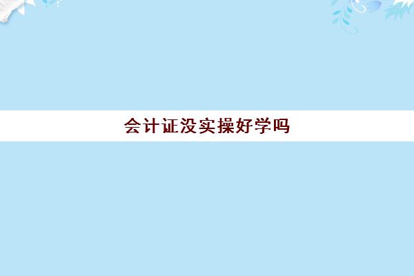 会计证没实操好学吗(没基础学会计初级难吗)