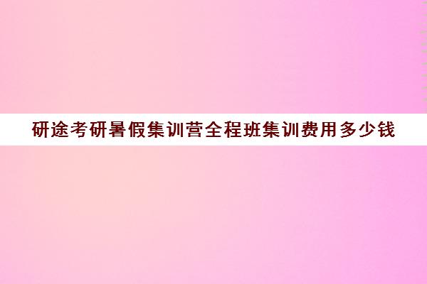 研途考研暑假集训营全程班集训费用多少钱（高考全封闭集训营花费）