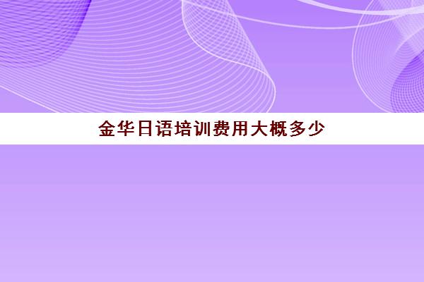 金华日语培训费用大概多少(日语培训机构收费标准)