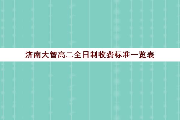 济南大智高二全日制收费标准一览表(济南私立高中学校哪家好)