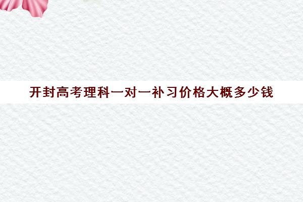 开封高考理科一对一补习价格大概多少钱