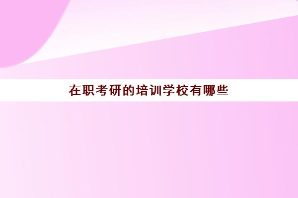 在职考研的培训学校有哪些(在职考研培训机构排名榜)