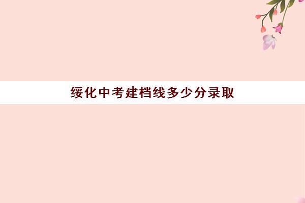 绥化中考建档线多少分录取(过了建档线就能上高中吗)