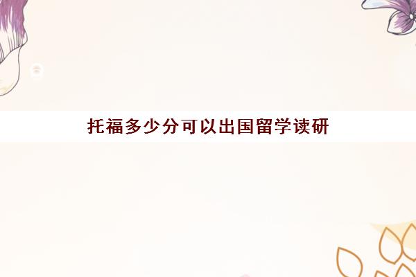 托福多少分可以出国留学读研(出国托福要考多少分才能过)