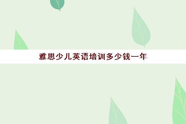 雅思少儿英语培训多少钱一年(好雅思英语培训学校)