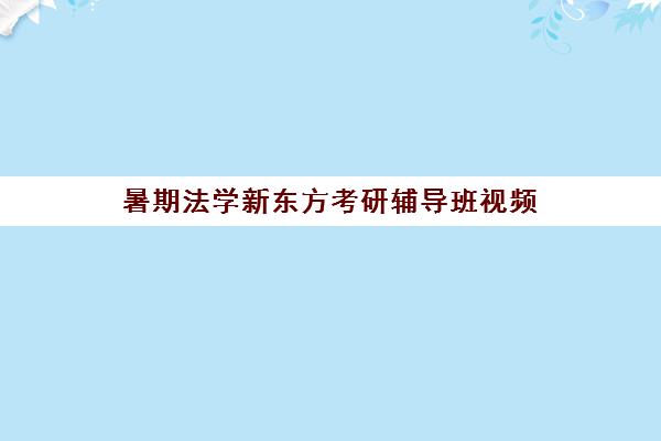 暑期法学新东方考研辅导班视频(法学考研学校排名)