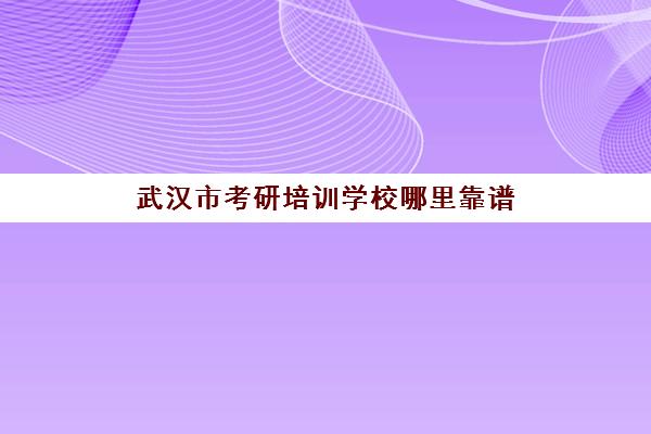 武汉市考研培训学校哪里靠谱(武汉江夏区考研机构有哪些)