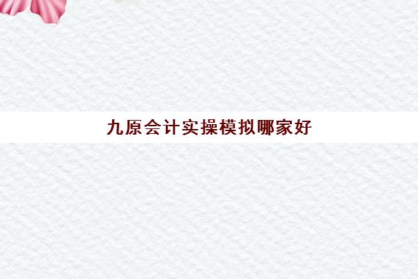 九原会计实操模拟哪家好(包头会计培训班哪家好)