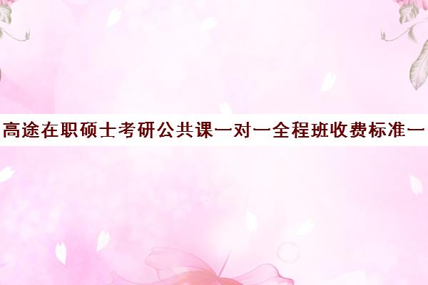 高途在职硕士考研公共课一对一全程班收费标准一览表（高途考研收费价目表）