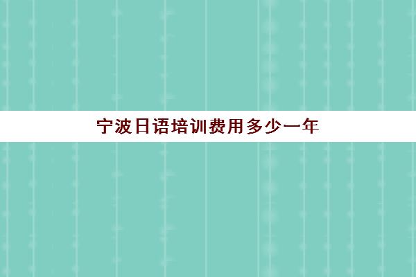 宁波日语培训费用多少一年(日语培训机构收费标准)