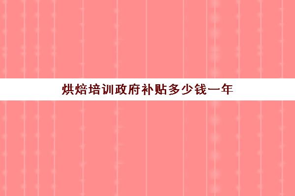 烘焙培训政府补贴多少钱一年(烘焙技师证了有补贴吗)