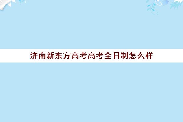 济南新东方高考高考全日制怎么样(济南新东方考研集训营)