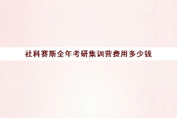 社科赛斯全年考研集训营费用多少钱（浙江考研培训机构哪家好）