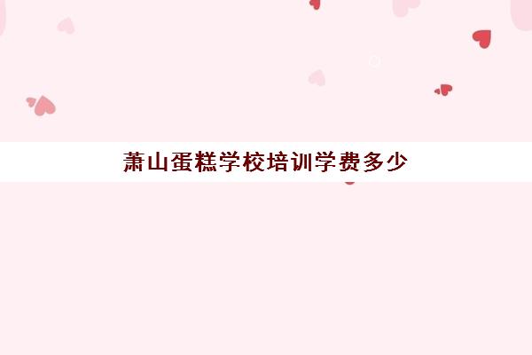 萧山蛋糕学校培训学费多少(温州哪个地方可以学做蛋糕)