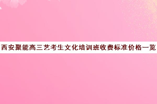 西安聚能高三艺考生文化培训班收费标准价格一览(美术艺考培训班哪个好)