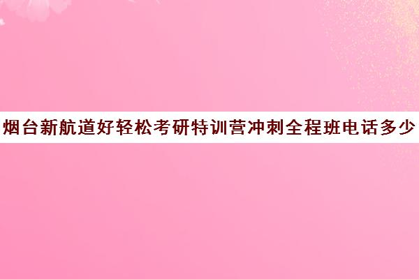 烟台新航道好轻松考研特训营冲刺全程班电话多少（新航道考研英语价目表）