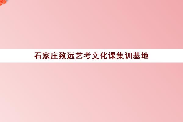 石家庄致远艺考文化课集训基地(石家庄前十名艺考培训机构)