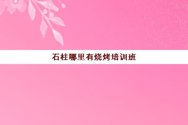 石柱哪里有烧烤培训班(重庆学烧烤去哪里学最好多少学费)