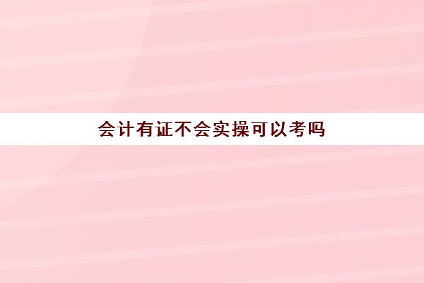 会计有证不会实操可以考吗(会计师证好考吗)